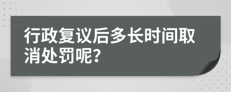 行政復(fù)議后多長(zhǎng)時(shí)間取消處罰呢？