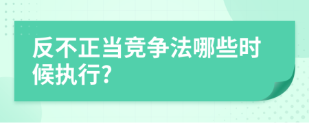 反不正當(dāng)競爭法哪些時(shí)候執(zhí)行?