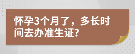 懷孕3個月了，多長時間去辦準(zhǔn)生證？
