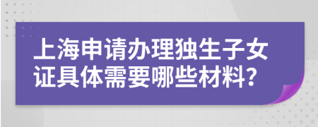 上海申請(qǐng)辦理獨(dú)生子女證具體需要哪些材料？