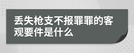 丟失槍支不報罪罪的客觀要件是什么