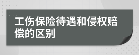 工傷保險(xiǎn)待遇和侵權(quán)賠償?shù)膮^(qū)別