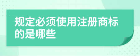 規(guī)定必須使用注冊商標(biāo)的是哪些