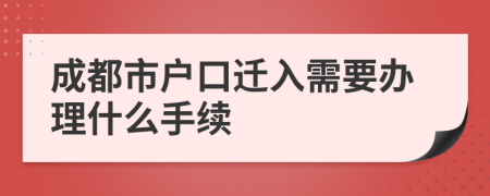 成都市戶口遷入需要辦理什么手續(xù)