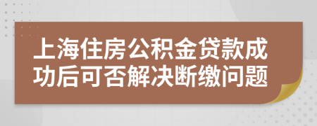 上海住房公積金貸款成功后可否解決斷繳問題