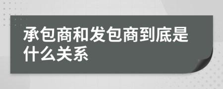 承包商和發(fā)包商到底是什么關(guān)系