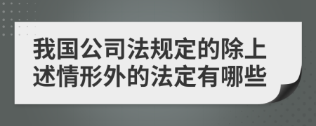 我國公司法規(guī)定的除上述情形外的法定有哪些