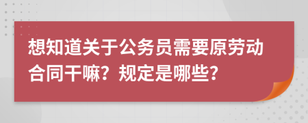 想知道關(guān)于公務(wù)員需要原勞動合同干嘛？規(guī)定是哪些？