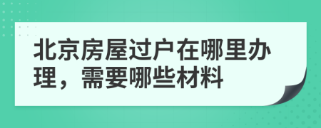 北京房屋過戶在哪里辦理，需要哪些材料