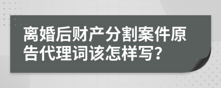 離婚后財(cái)產(chǎn)分割案件原告代理詞該怎樣寫(xiě)？