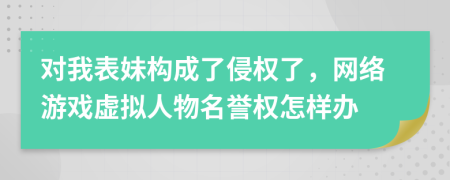 對我表妹構(gòu)成了侵權(quán)了，網(wǎng)絡(luò)游戲虛擬人物名譽權(quán)怎樣辦