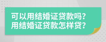 可以用結(jié)婚證貸款嗎？用結(jié)婚證貸款怎樣貸？
