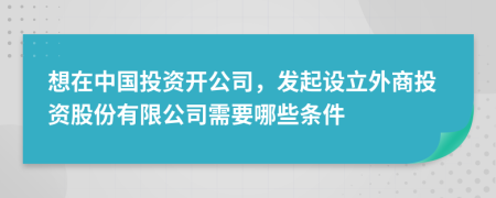 想在中國(guó)投資開(kāi)公司，發(fā)起設(shè)立外商投資股份有限公司需要哪些條件