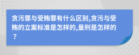 貪污罪與受賄罪有什么區(qū)別,貪污與受賄的立案標(biāo)準(zhǔn)是怎樣的,量刑是怎樣的？