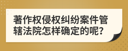 著作權(quán)侵權(quán)糾紛案件管轄法院怎樣確定的呢？