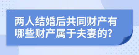 兩人結(jié)婚后共同財(cái)產(chǎn)有哪些財(cái)產(chǎn)屬于夫妻的？
