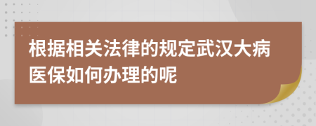 根據相關法律的規(guī)定武漢大病醫(yī)保如何辦理的呢