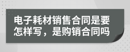 電子耗材銷售合同是要怎樣寫，是購銷合同嗎