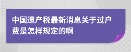 中國遺產(chǎn)稅最新消息關(guān)于過戶費是怎樣規(guī)定的啊