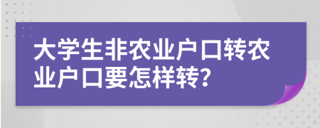 大學(xué)生非農(nóng)業(yè)戶口轉(zhuǎn)農(nóng)業(yè)戶口要怎樣轉(zhuǎn)？