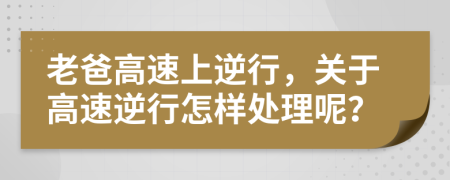 老爸高速上逆行，關(guān)于高速逆行怎樣處理呢？