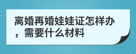 離婚再婚娃娃證怎樣辦，需要什么材料