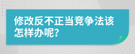 修改反不正當(dāng)競(jìng)爭(zhēng)法該怎樣辦呢？