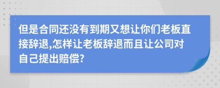 但是合同還沒有到期又想讓你們老板直接辭退,怎樣讓老板辭退而且讓公司對自己提出賠償?