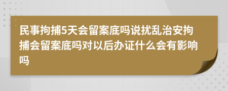 民事拘捕5天會(huì)留案底嗎說擾亂治安拘捕會(huì)留案底嗎對以后辦證什么會(huì)有影響嗎