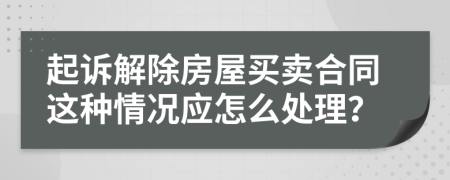 起訴解除房屋買賣合同這種情況應(yīng)怎么處理？