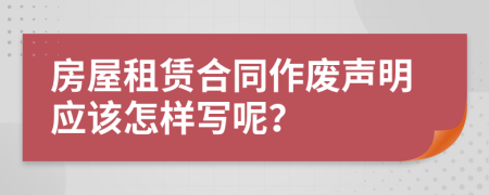 房屋租賃合同作廢聲明應(yīng)該怎樣寫(xiě)呢？