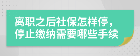 離職之后社保怎樣停，停止繳納需要哪些手續(xù)
