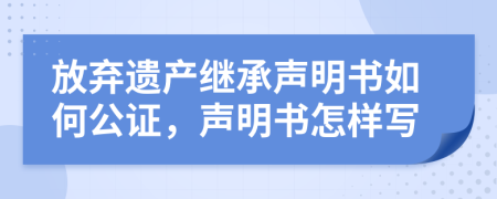 放棄遺產(chǎn)繼承聲明書如何公證，聲明書怎樣寫