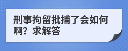 刑事拘留批捕了會如何啊？求解答