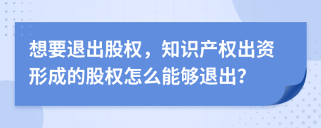 想要退出股權(quán)，知識產(chǎn)權(quán)出資形成的股權(quán)怎么能夠退出？