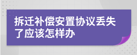 拆遷補償安置協(xié)議丟失了應(yīng)該怎樣辦