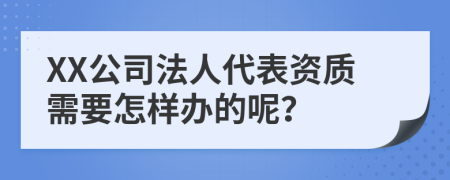 XX公司法人代表資質(zhì)需要怎樣辦的呢？