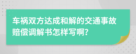 車禍雙方達(dá)成和解的交通事故賠償調(diào)解書(shū)怎樣寫(xiě)??？