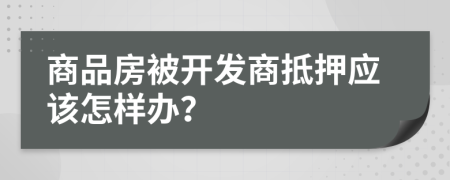 商品房被開發(fā)商抵押應(yīng)該怎樣辦？