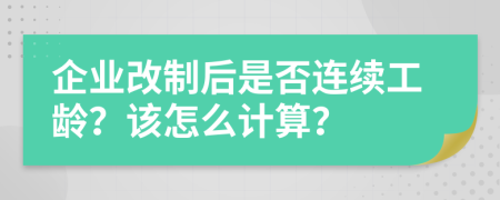 企業(yè)改制后是否連續(xù)工齡？該怎么計(jì)算？