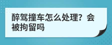 醉駕撞車怎么處理？會被拘留嗎