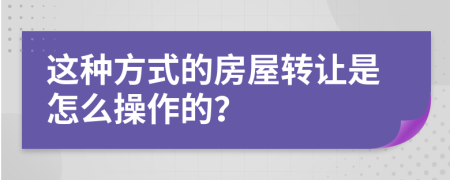 這種方式的房屋轉(zhuǎn)讓是怎么操作的？