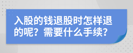 入股的錢退股時(shí)怎樣退的呢？需要什么手續(xù)？