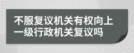 不服復(fù)議機(jī)關(guān)有權(quán)向上一級(jí)行政機(jī)關(guān)復(fù)議嗎