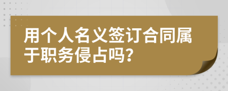 用個(gè)人名義簽訂合同屬于職務(wù)侵占嗎？