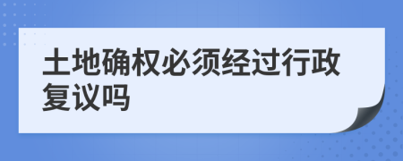 土地確權(quán)必須經(jīng)過行政復(fù)議嗎