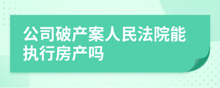 公司破產(chǎn)案人民法院能執(zhí)行房產(chǎn)嗎