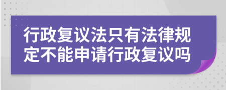 行政復(fù)議法只有法律規(guī)定不能申請(qǐng)行政復(fù)議嗎