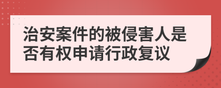 治安案件的被侵害人是否有權(quán)申請行政復(fù)議