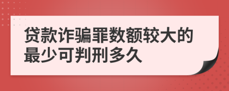 貸款詐騙罪數(shù)額較大的最少可判刑多久